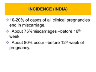 INCIDENCE (INDIA)
10-20% of cases of all clinical pregnancies
end in miscarriage.
 About 75%miscarriages –before 16th
week
 About 80% occur –before 12th week of
pregnancy.
 