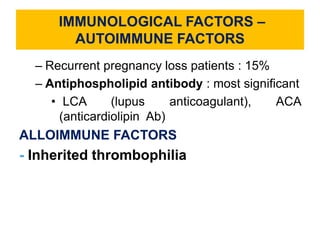 IMMUNOLOGICAL FACTORS –
AUTOIMMUNE FACTORS
– Recurrent pregnancy loss patients : 15%
– Antiphospholipid antibody : most significant
• LCA (lupus anticoagulant), ACA
(anticardiolipin Ab)
ALLOIMMUNE FACTORS
- Inherited thrombophilia
 