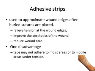 Adhesive strips
• used to approximate wound edges after
buried sutures are placed.
– relieve tension at the wound edges,
– improve the aesthetics of the wound
– reduce wound care.
• One disadvantage
– tape may not adhere to moist areas or to mobile
areas under tension.
 
