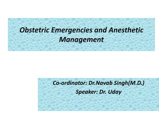Obstetric Emergencies and Anesthetic
Management
Co-ordinator: Dr.Navab Singh(M.D.)
Speaker: Dr. Uday
 