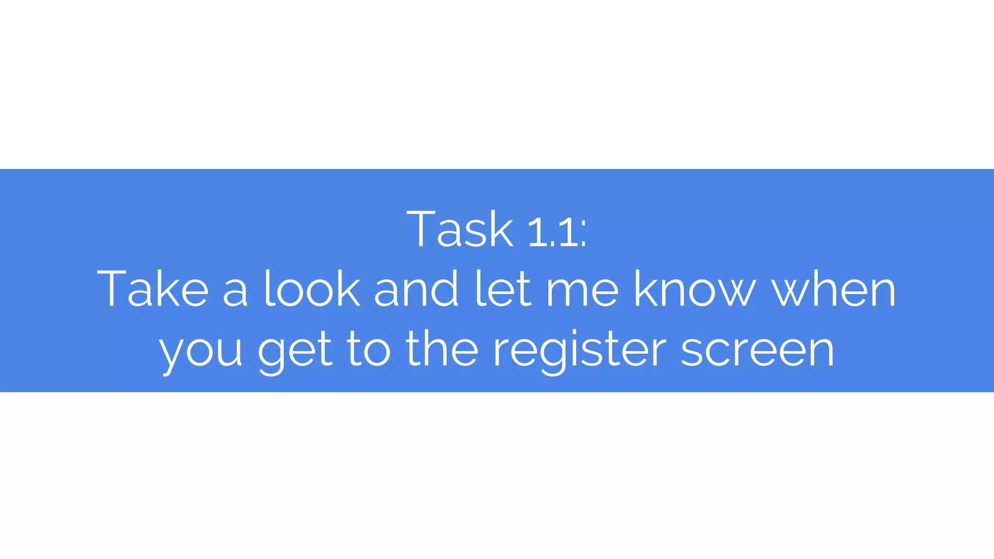 Task 1.1:
Take a look and let me know when
you get to the register screen
 