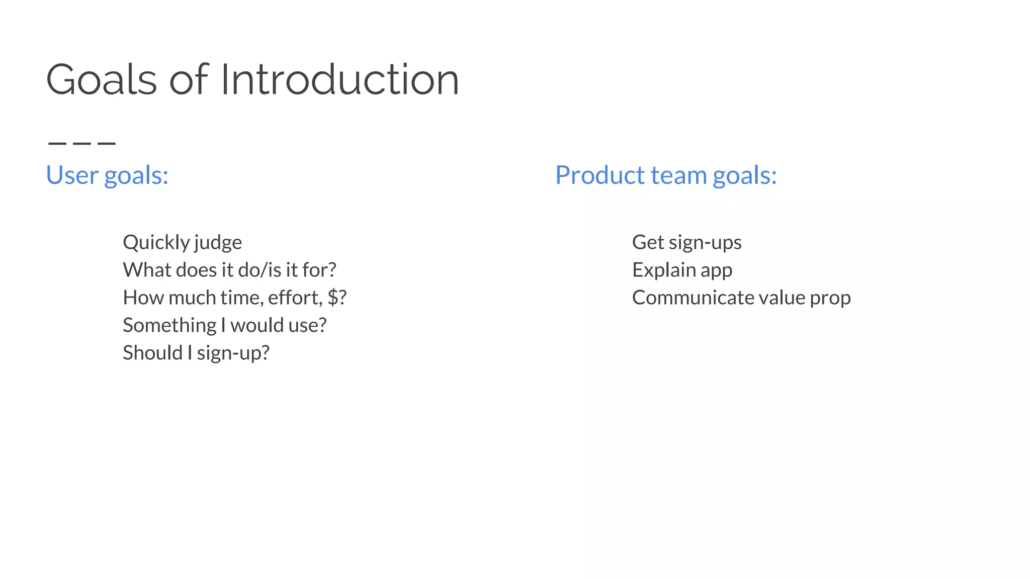 Goals of Introduction
User goals:
Quickly judge
What does it do/is it for?
How much time, effort, $?
Something I would use?
Should I sign-up?
Product team goals:
Get sign-ups
Explain app
Communicate value prop
 