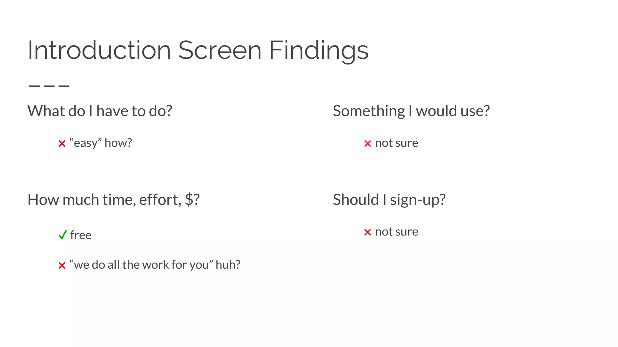 Introduction Screen Findings
What do I have to do?
✖ “easy” how?
How much time, effort, $?
✔ free
✖ “we do all the work for you” huh?
Something I would use?
✖ not sure
Should I sign-up?
✖ not sure
 