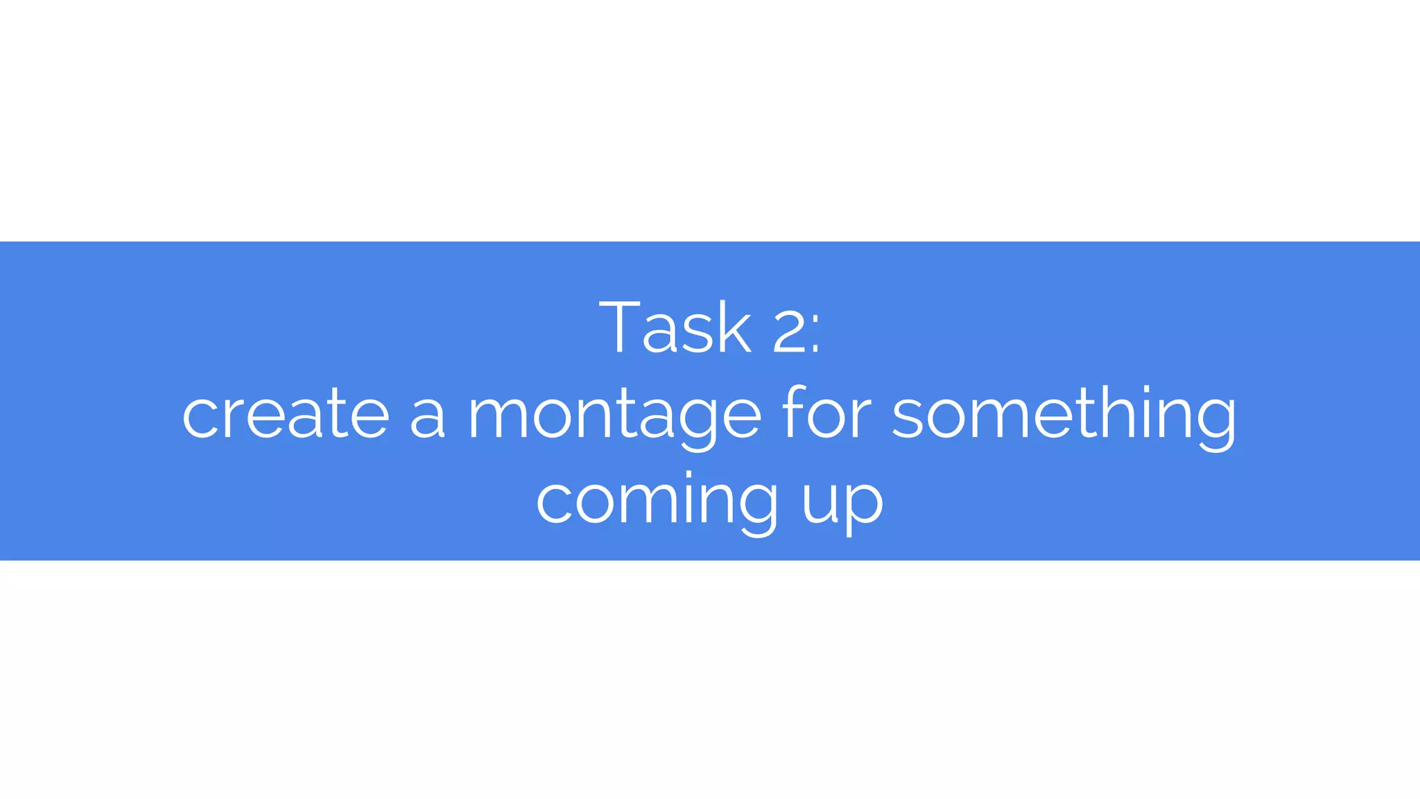 Task 2:
create a montage for something
coming up
 