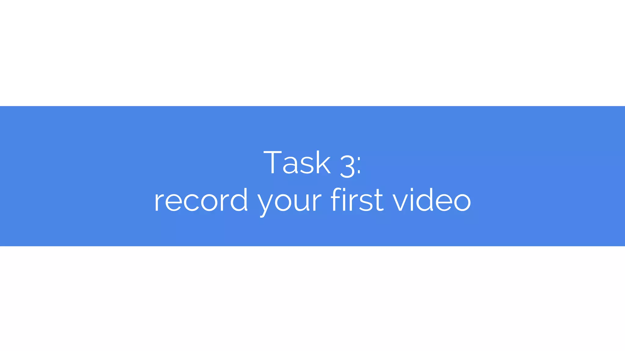Task 3:
record your first video
 