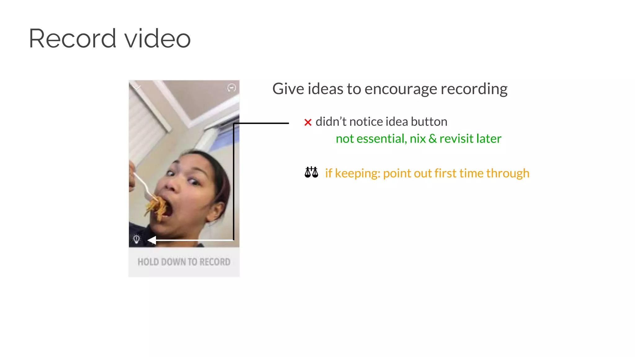 Record video
Give ideas to encourage recording
✖ didn’t notice idea button
not essential, nix & revisit later
⚖ if keeping: point out first time through
 