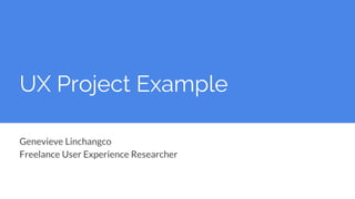 UX Project Example
Genevieve Linchangco
Freelance User Experience Researcher
 