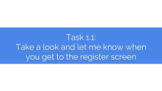 Task 1.1:
Take a look and let me know when
you get to the register screen
 
