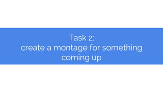 Task 2:
create a montage for something
coming up
 