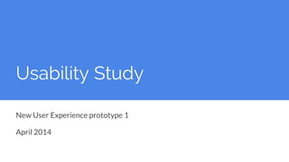 Usability Study
New User Experience prototype 1
April 2014
 