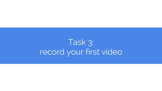 Task 3:
record your first video
 