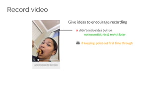Record video
Give ideas to encourage recording
✖ didn’t notice idea button
not essential, nix & revisit later
⚖ if keeping: point out first time through
 