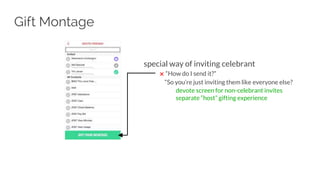 Gift Montage
special way of inviting celebrant
✖ “How do I send it?”
“So you’re just inviting them like everyone else?
devote screen for non-celebrant invites
separate “host” gifting experience
 