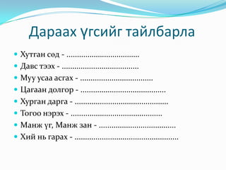      Дараах үгсийг тайлбарлаХутган сөд - ...................................Давс тээх - .....................................Муу усаа асгах - ...................................Цагаан долгор - .........................................Хурган дарга - .............................................Тогоо нэрэх - ............................................Манж үг, Манж зан - .....................................Хий нь гарах - ..................................................