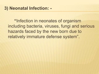 3) Neonatal Infection: -
“Infection in neonates of organism
including bacteria, viruses, fungi and serious
hazards faced by the new born due to
relatively immature defense system”.
 