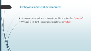 Embryonic and fetal development
 from conception to 8 week: intrauterine life is referred as “embryo”
 9th week to till birth : intrauterine is referred as “fetus”
 