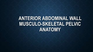 ANTERIOR ABDOMINAL WALL
MUSCULO-SKELETAL PELVIC
ANATOMY
 