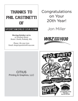 CITIUS
Printing & Graphics, LLC
Congratulations
on Your
20th Year!
Jon Miller
thanks to
phil castinetti
of
Moving October 1st to
47 Newbury Street
Route 1 North, Peabody, MA.
Phone: 781-233-7222
Email: shop@sportsworld-usa.com
 
