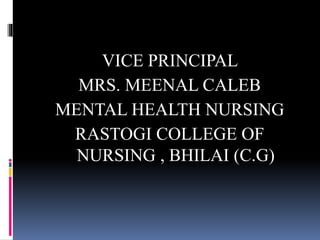 VICE PRINCIPAL
MRS. MEENAL CALEB
MENTAL HEALTH NURSING
RASTOGI COLLEGE OF
NURSING , BHILAI (C.G)
 