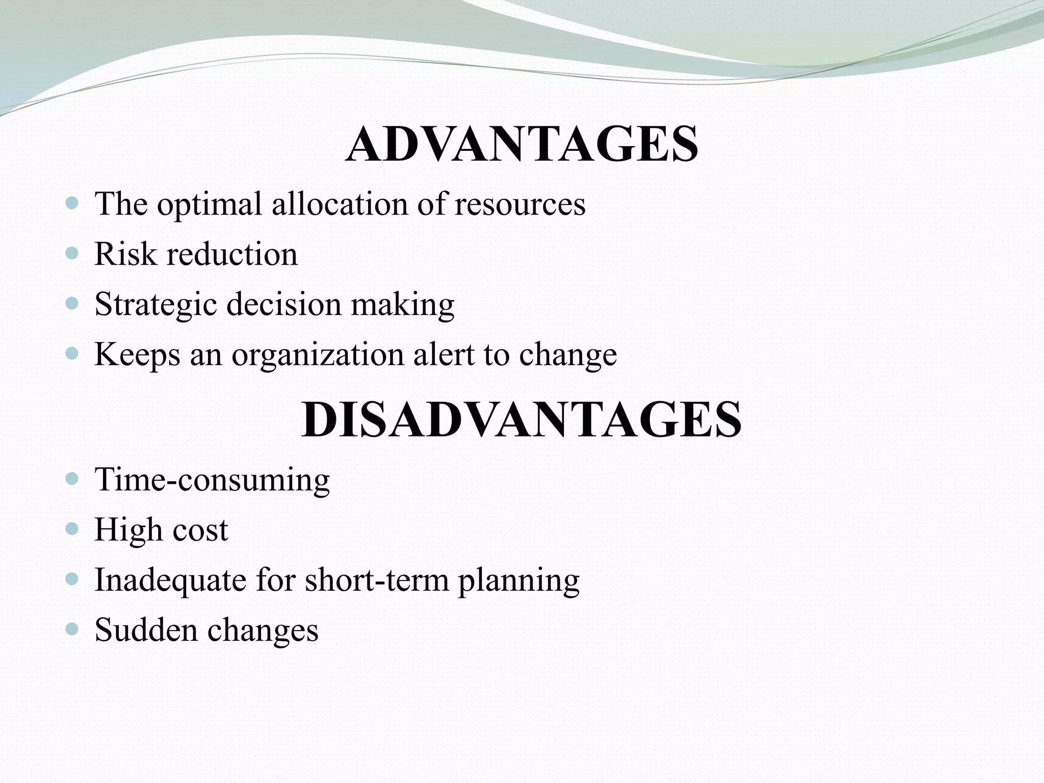 ADVANTAGES
The optimal allocation of resources
Risk reduction
Strategic decision making
Keeps an organization alert to change
DISADVANTAGES
Time-consuming
High cost
Inadequate for short-term planning
Sudden changes