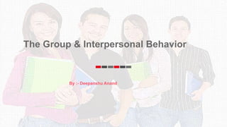 The Group & Interpersonal Behavior
.
By :- Deepanshu Anand
 