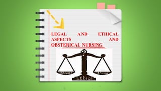 LEGAL AND ETHICAL
ASPECTS AND
OBSTERICAL NURSING
 