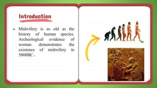 ● Midwifery is as old as the
history of human species.
Archeological evidence of
woman demonstrates the
existence of midwifery in
5000BC.
Introduction
 