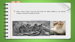  Julius Caesar Aranzi wrote the first book for italian Midwives. He advised
Cesarean section for contracted Pelvis.
 