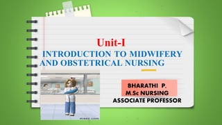 Here starts
the lesson!
Unit-I
INTRODUCTION TO MIDWIFERY
AND OBSTETRICAL NURSING
BHARATHI P,
M.Sc NURSING
ASSOCIATE PROFESSOR
 
