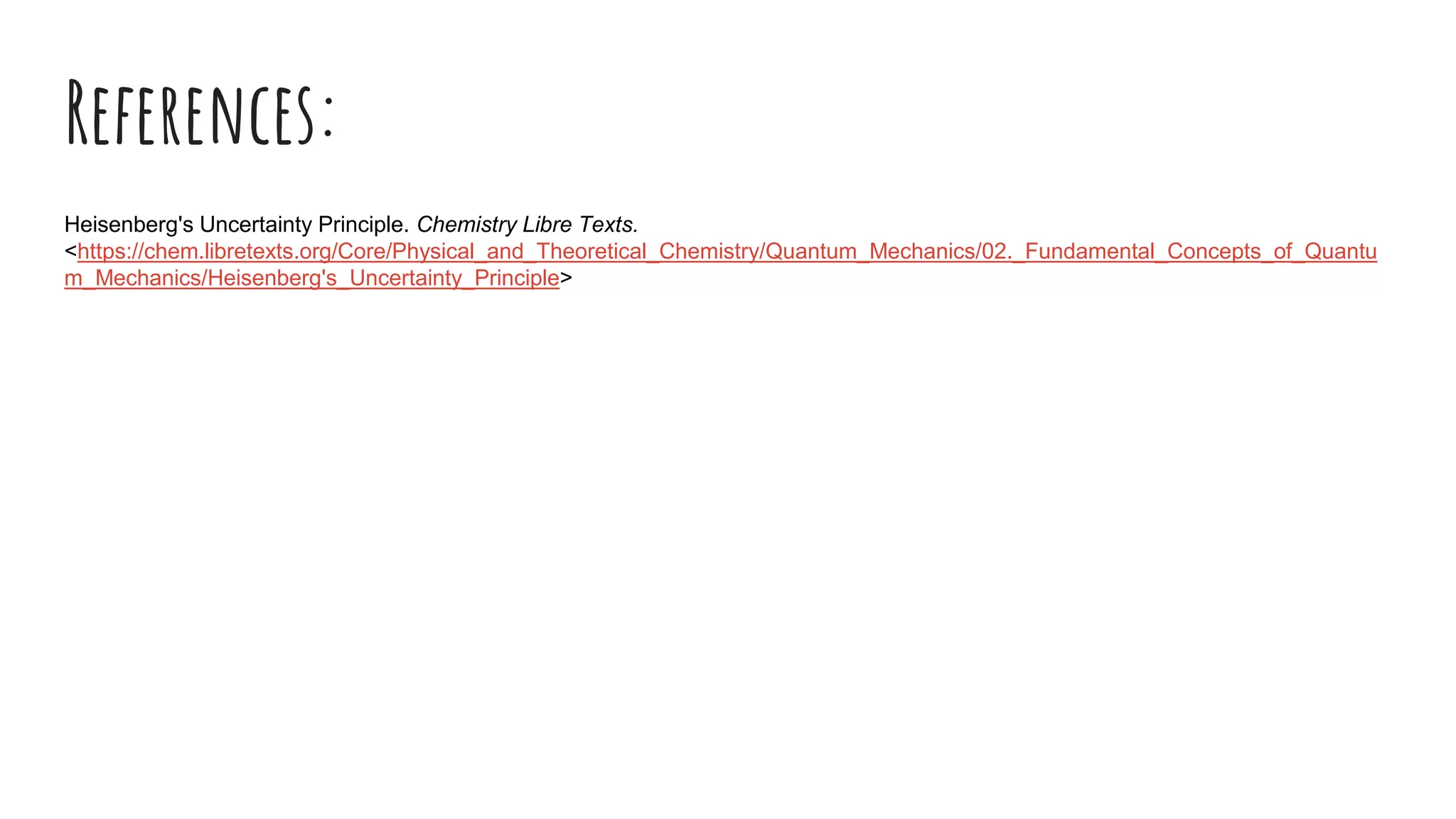 References:
Heisenberg's Uncertainty Principle. Chemistry Libre Texts.
<https://chem.libretexts.org/Core/Physical_and_Theoretical_Chemistry/Quantum_Mechanics/02._Fundamental_Concepts_of_Quantu
m_Mechanics/Heisenberg's_Uncertainty_Principle>
 