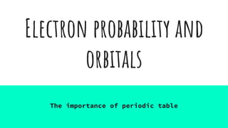 Electron probability and
orbitals
The importance of periodic table
 