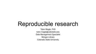 Reproducible research
Tobin Magle, PhD
tobin.magle@colostate.edu
Data Management Specialist
Morgan Library
Colorado State University
 
