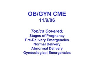 OB/GYN CME
        11/9/06

   Topics Covered:
   Stages of Pregnancy
 Pre-Delivery Emergencies
      Normal Delivery
    Abnormal Delivery
Gynecological Emergencies
 