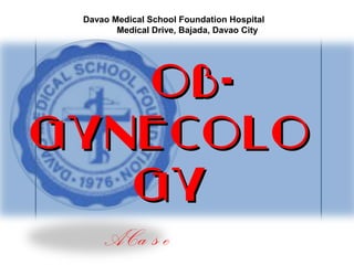Davao Medical School Foundation Hospital
           Medical Drive, Bajada, Davao City
                       [




   OB-
Gynecolo
      Kirbe A. Labarcon
   gy
        ACa s e
 