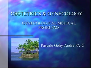 OBSTETRICS & GYNECOLOGY GYNECOLOGICAL MEDICAL PROBLEMS Pascale Gehy-Andre PA-C 