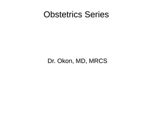 Obstetrics Series
Dr. Okon, MD, MRCS
 