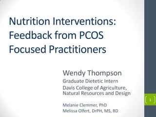 1
Nutrition Interventions:
Feedback from PCOS
Focused Practitioners
Wendy Thompson
Graduate Dietetic Intern
Davis College of Agriculture, Natural
Resources and Design
Melanie Clemmer, PhD
Pamela J. Murray, MD, MHP
Melissa Olfert, DrPH, MS, RD
 