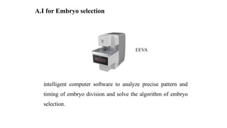 intelligent computer software to analyze precise pattern and
timing of embryo division and solve the algorithm of embryo
s...