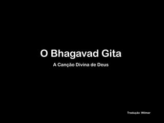 O Bhagavad Gita
  A Canção Divina de Deus




                            Tradução Wilmar
 