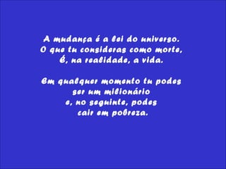 A mudança é a lei do universo.  O que tu consideras como morte,  É, na realidade, a vida.  Em qualquer momento tu podes  ser um milionário  e, no seguinte, podes  cair em pobreza. 
