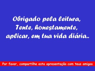 Obrigado pela leitura,  Tente, honestamente,  aplicar, em tua vida diária.. Por favor, compartilhe esta apresentação com teus amigos 