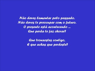 Não deves lamentar pelo passado.  Não deves te preocupar com o futuro.  O presente está acontecendo ...  Que perda te faz chorar?  Que trouxestes contigo,  E que achas que perdeste? 