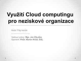 Využití Cloud computingu
pro neziskové organizace
Vedoucí práce: Mgr. Jan Zikuška
Oponent: PhDr. Martin Krčál, DiS.
Autor: Filip kocián
 