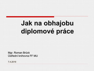 Jak na obhajobu
diplomové práce
Mgr. Roman Brück
Ústřední knihovna FF MU
7.4.2019
 
