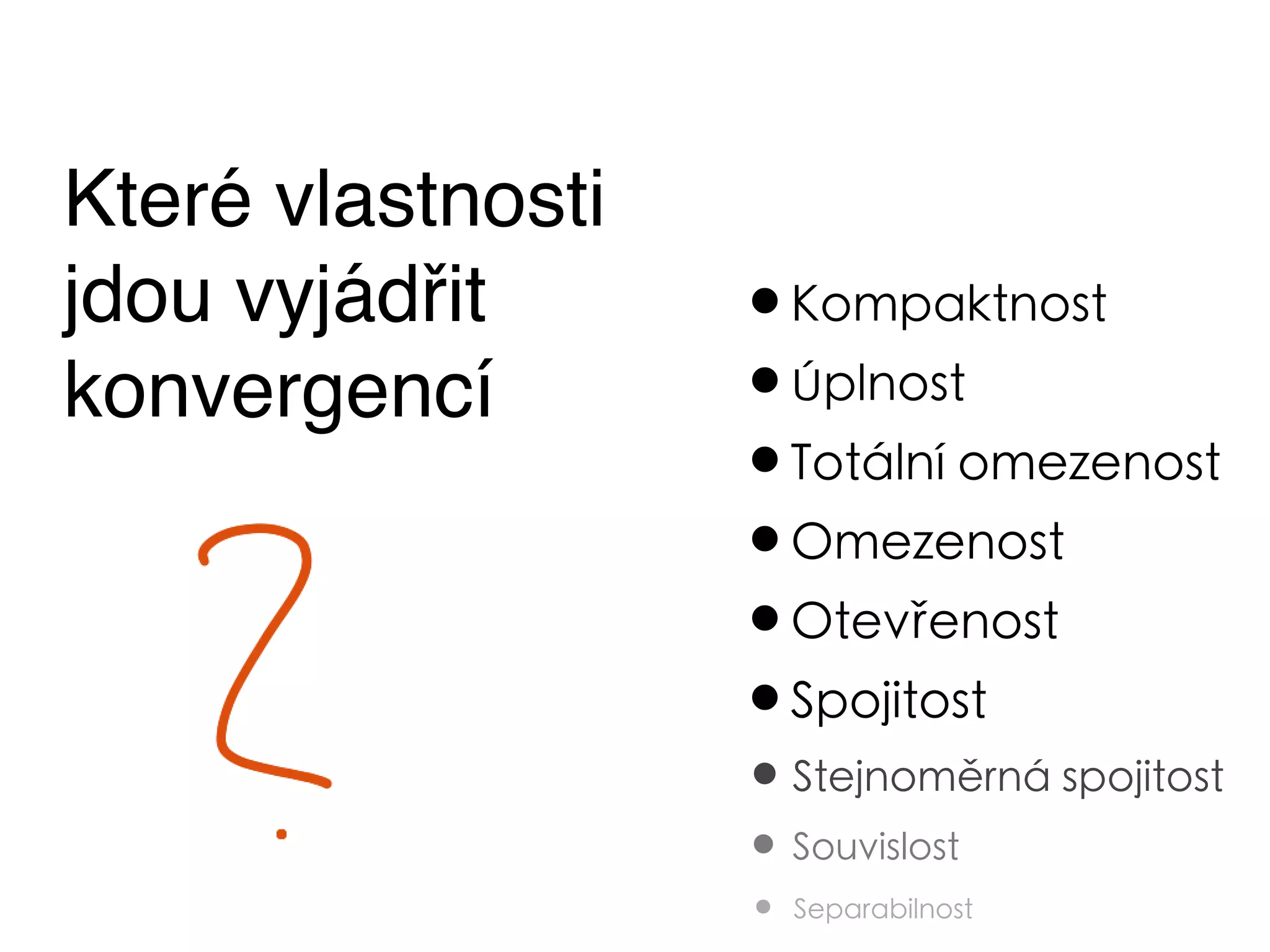 Které vlastnosti
jdou vyjádřit      •Kompaktnost
konvergencí        •Úplnost
                   •Totální omezenost
                   •Omezenost
                   •Otevřenost
                   •Spojitost
                   • Stejnoměrná spojitost
                   • Souvislost
                   •   Separabilnost
 