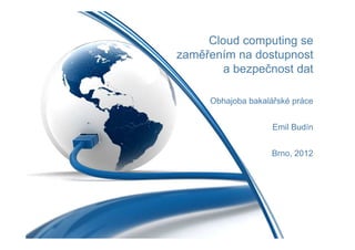 Cloud computing se
zaměřením na dostupnost
        a bezpečnost dat

     Obhajoba bakalářské práce


                    Emil Budín


                   Brno, 2012
 