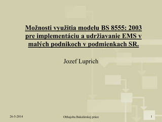 Možnosti využitia modelu BS 8555: 2003
pre implementáciu a udržiavanie EMS v
malých podnikoch v podmienkach SR.
26-5-2014 Obhajoba Bakalárskej práce 1
Jozef Luprich
 