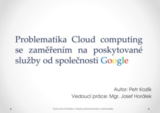 Problematika Cloud computing
se zaměřením na poskytované
služby od společnosti Google


                                          Autor: Petr Kozlík
                          Vedoucí práce: Mgr. Josef Horálek

        Univerzita Pardubice, Fakulta elektrotechniky a informatiky
 