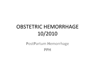 OBSTETRIC HEMORRHAGE 10/2010 P ost P artum  H emorrhage PPH 