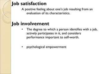 Job satisfaction A positive feeling about one’s job resulting from an evaluation of its characteristics. Job involvement The degree to which a person identifies with a job, actively participates in it, and considers performance important to self-worth. psychological empowerment  